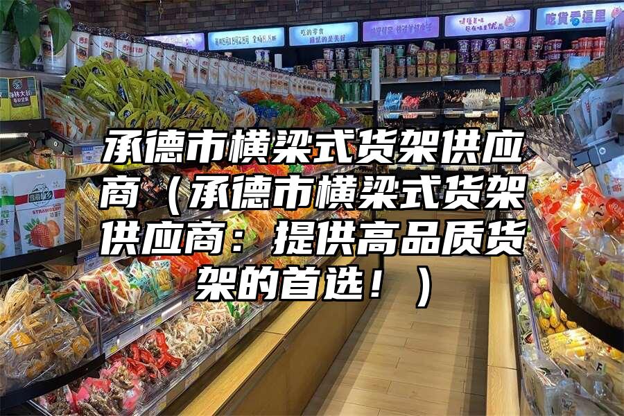 承德市橫梁式貨架供應商（承德市橫梁式貨架供應商：提供高品質貨架的首選！）