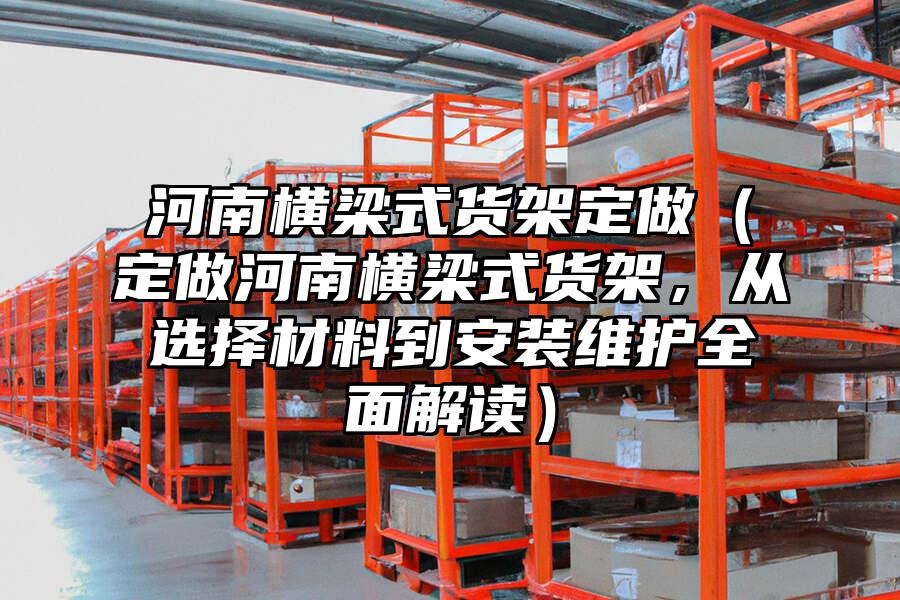 河南橫梁式貨架定做（定做河南橫梁式貨架，從選擇材料到安裝維護(hù)全面解讀）