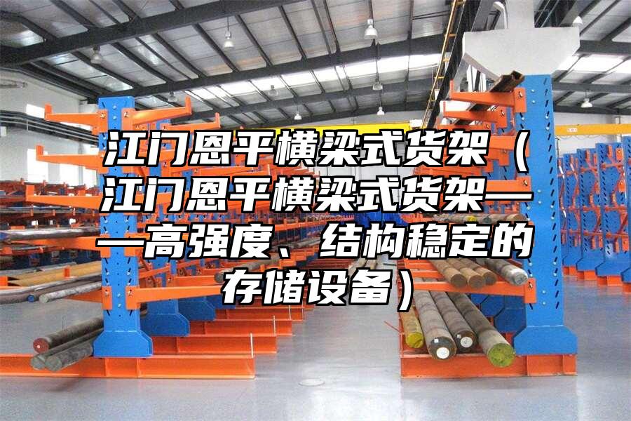 江門恩平橫梁式貨架（江門恩平橫梁式貨架——高強(qiáng)度、結(jié)構(gòu)穩(wěn)定的存儲(chǔ)設(shè)備）