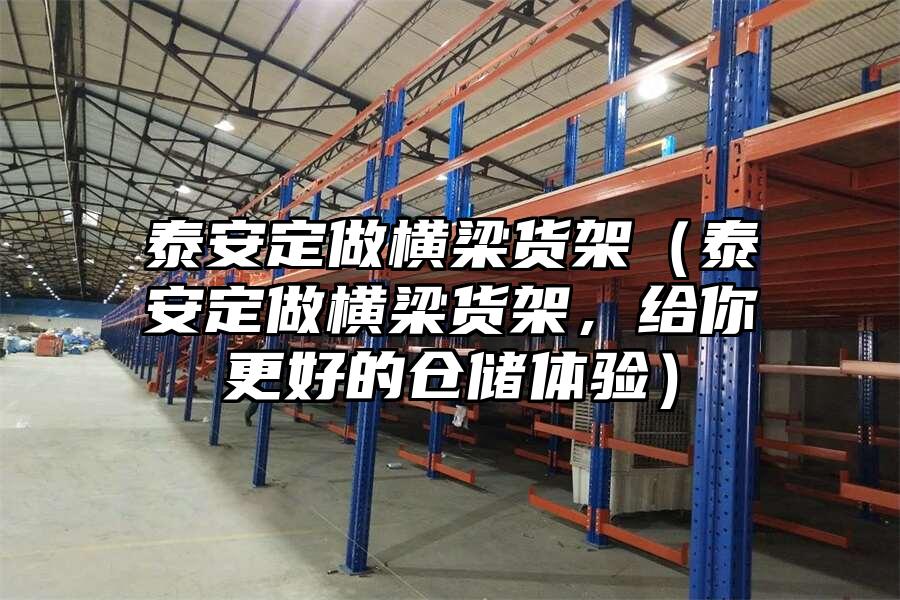 泰安定做橫梁貨架（泰安定做橫梁貨架，給你更好的倉儲體驗）