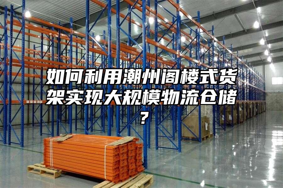 如何利用潮州閣樓式貨架實(shí)現(xiàn)大規(guī)模物流倉儲(chǔ)？