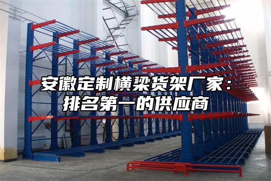 安徽定制橫梁貨架廠家：排名第一的供應商