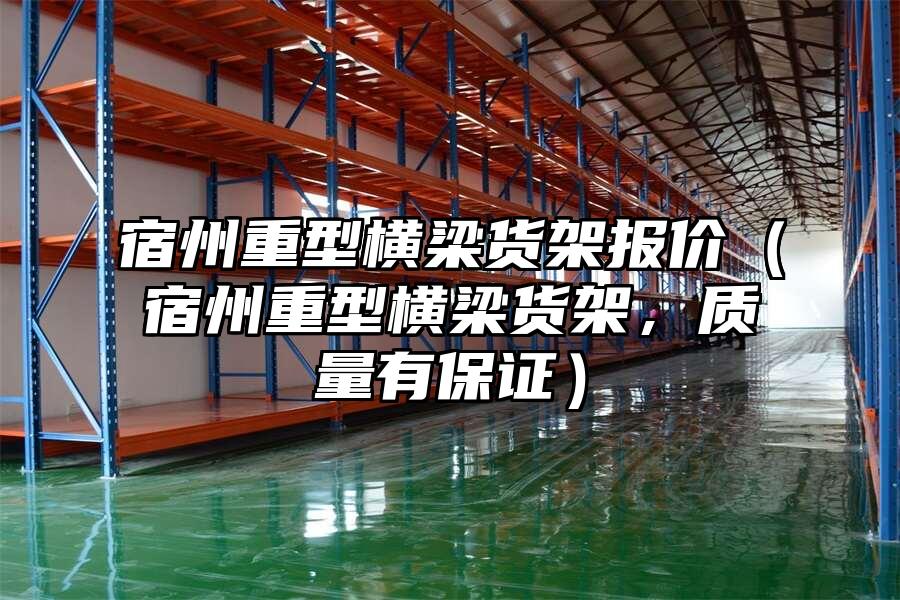 宿州重型橫梁貨架報價（宿州重型橫梁貨架，質(zhì)量有保證）