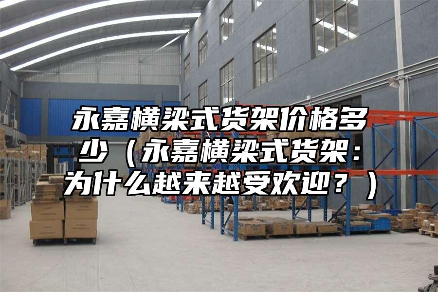 永嘉橫梁式貨架價格多少（永嘉橫梁式貨架：為什么越來越受歡迎？）