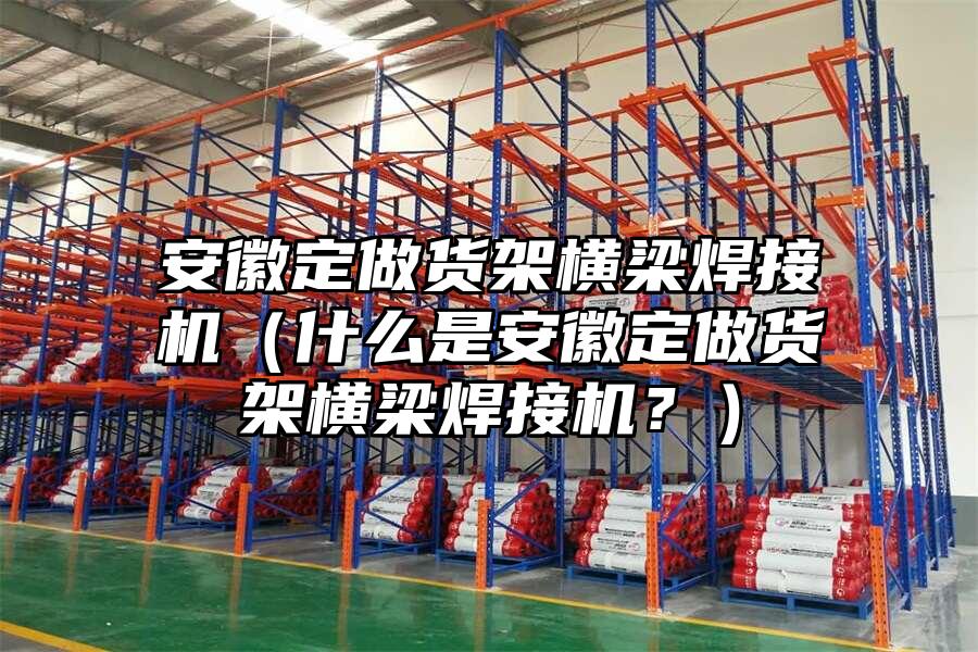 安徽定做貨架橫梁焊接機（什么是安徽定做貨架橫梁焊接機？）