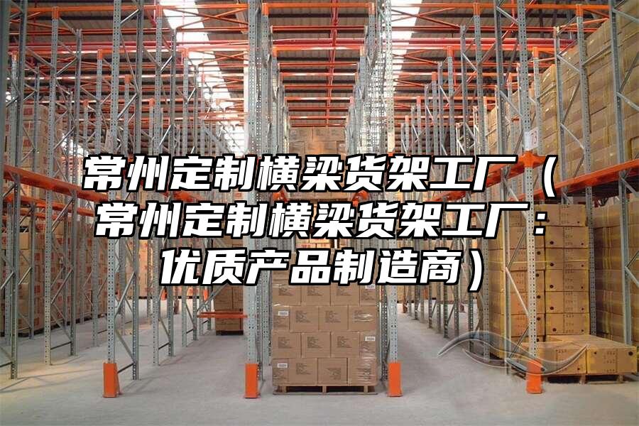 常州定制橫梁貨架工廠（常州定制橫梁貨架工廠：優(yōu)質(zhì)產(chǎn)品制造商）