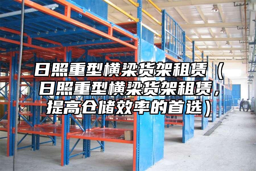 日照重型橫梁貨架租賃（日照重型橫梁貨架租賃，提高倉儲效率的首選）