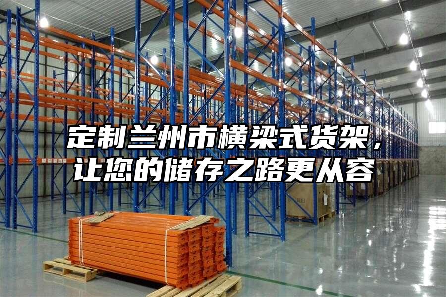 定制蘭州市橫梁式貨架，讓您的儲(chǔ)存之路更從容