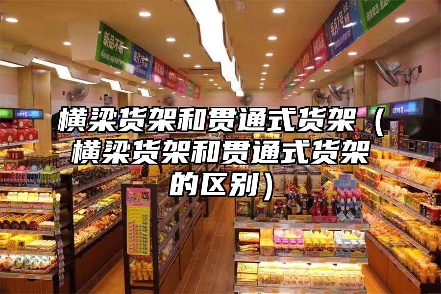 橫梁貨架和貫通式貨架（橫梁貨架和貫通式貨架的區別）
