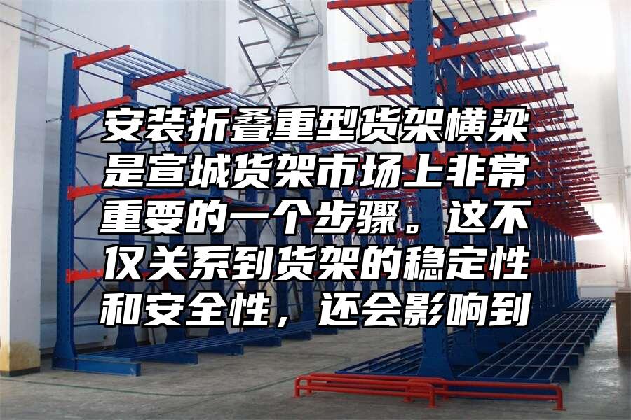 安裝折疊重型貨架橫梁是宣城貨架市場上非常重要的一個步驟。這不僅關系到貨架的穩定性和安全性，還會影響到