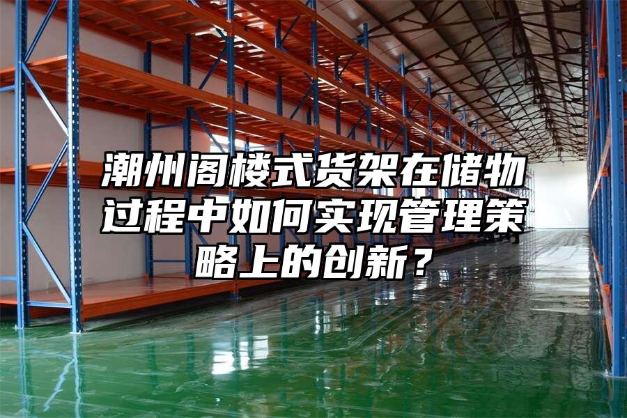 潮州閣樓式貨架在儲物過程中如何實現管理策略上的創新？