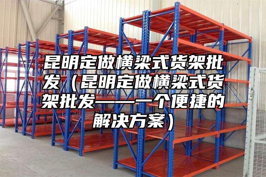 昆明定做橫梁式貨架批發（昆明定做橫梁式貨架批發——一個便捷的解決方案）