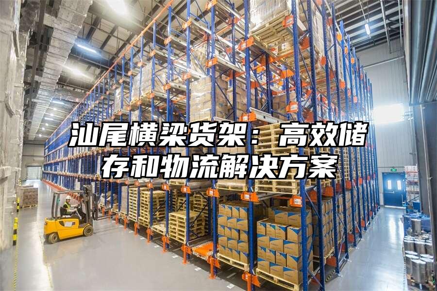 汕尾橫梁貨架：高效儲存和物流解決方案