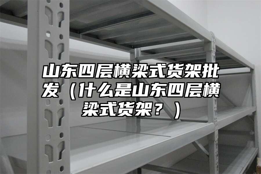 山東四層橫梁式貨架批發(fā)（什么是山東四層橫梁式貨架？）