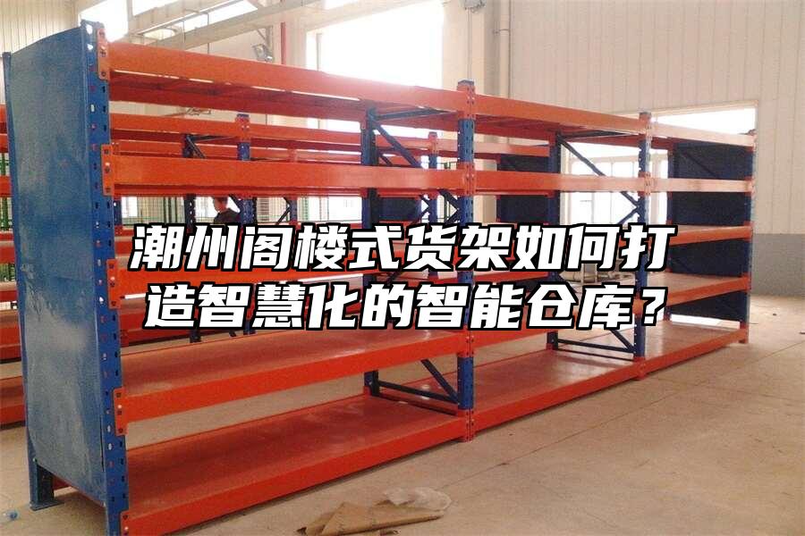 潮州閣樓式貨架如何打造智慧化的智能倉庫？