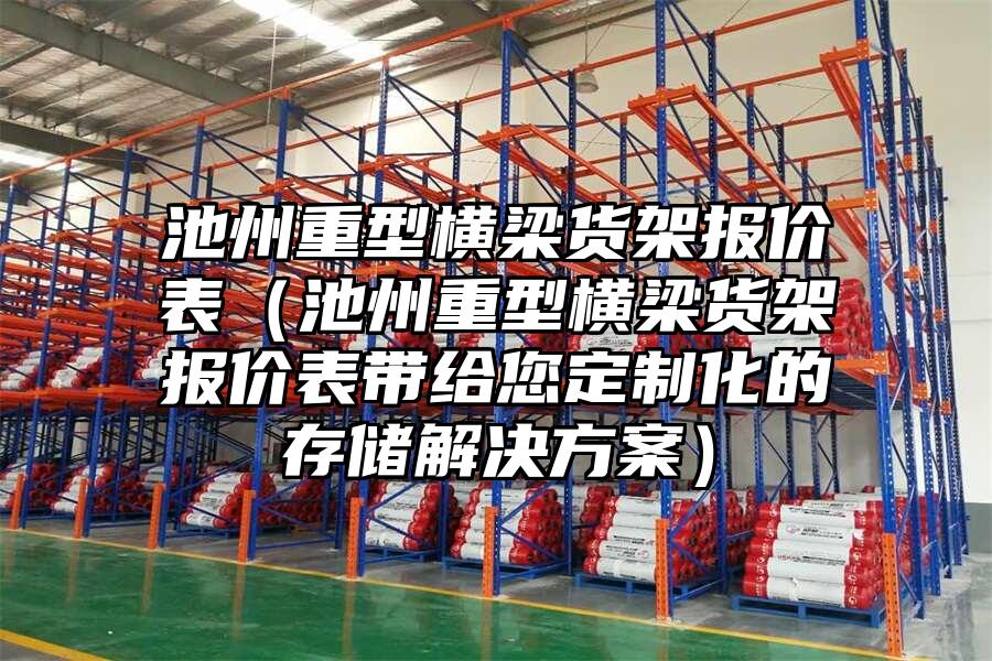 池州重型橫梁貨架報價表（池州重型橫梁貨架報價表帶給您定制化的存儲解決方案）