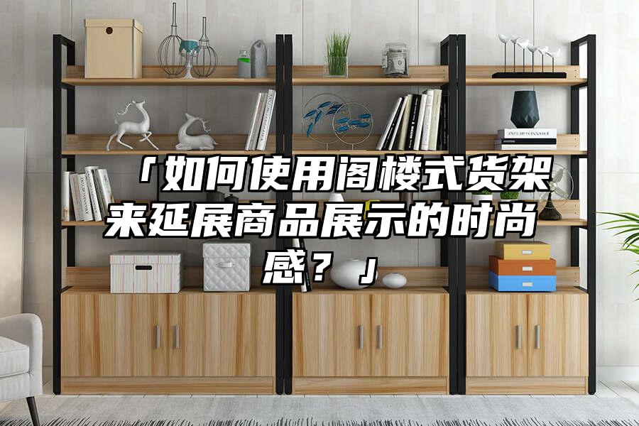 「如何使用閣樓式貨架來延展商品展示的時尚感？」