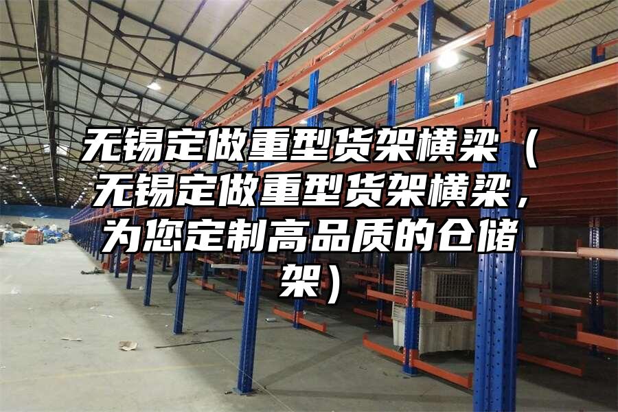 無錫定做重型貨架橫梁（無錫定做重型貨架橫梁，為您定制高品質的倉儲架）
