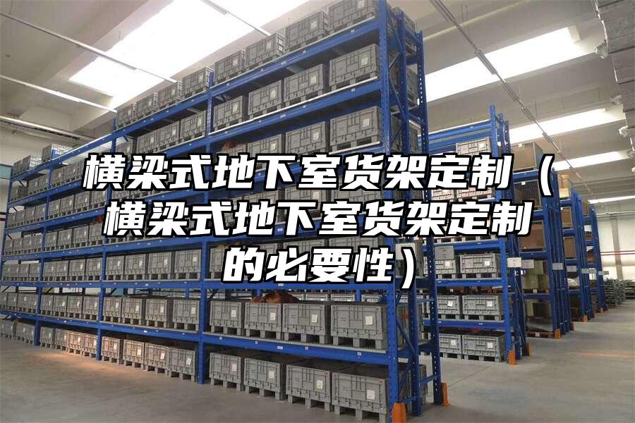 橫梁式地下室貨架定制（橫梁式地下室貨架定制的必要性）
