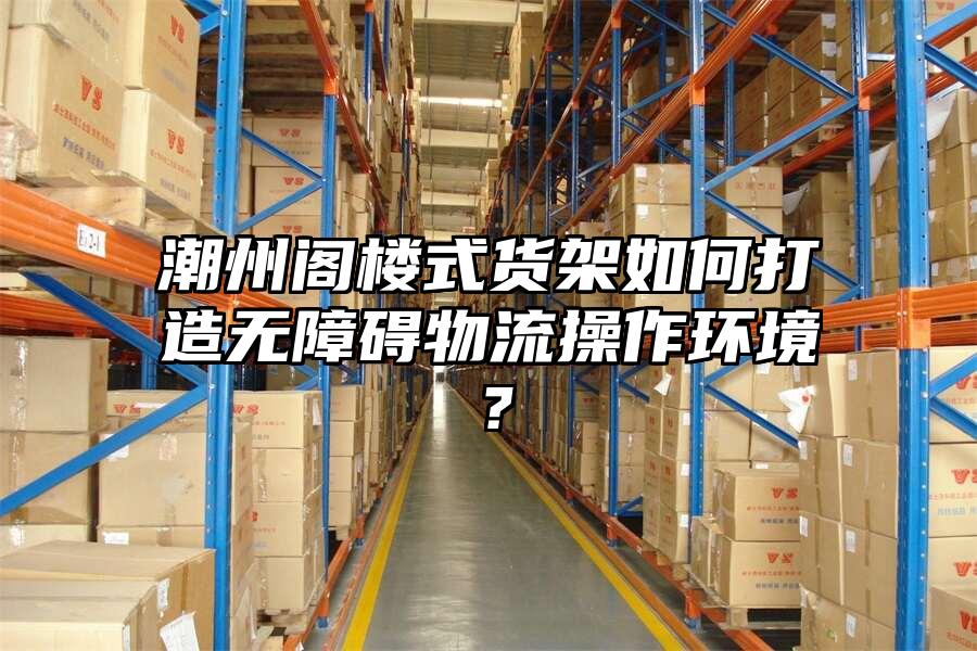潮州閣樓式貨架如何打造無障礙物流操作環境？