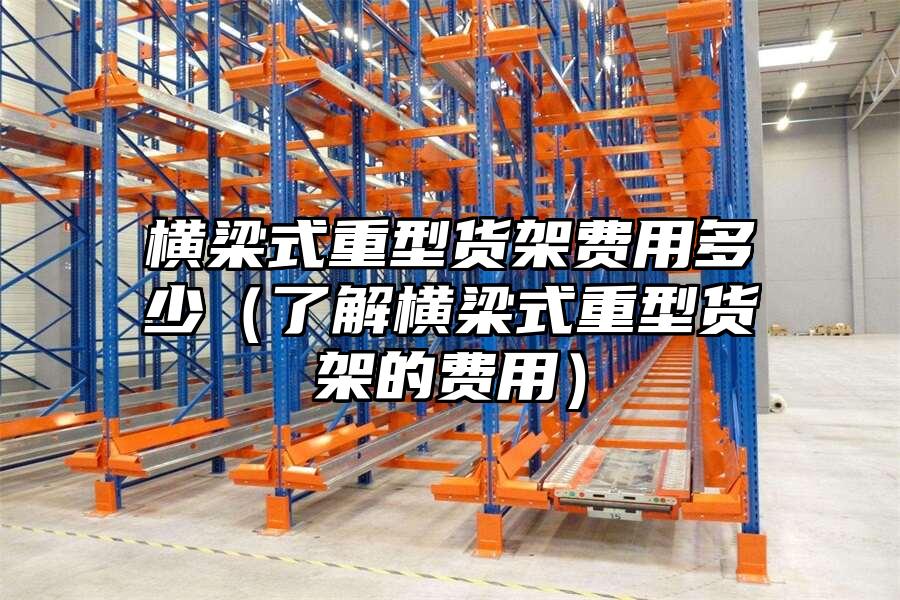 橫梁式重型貨架費用多少（了解橫梁式重型貨架的費用）