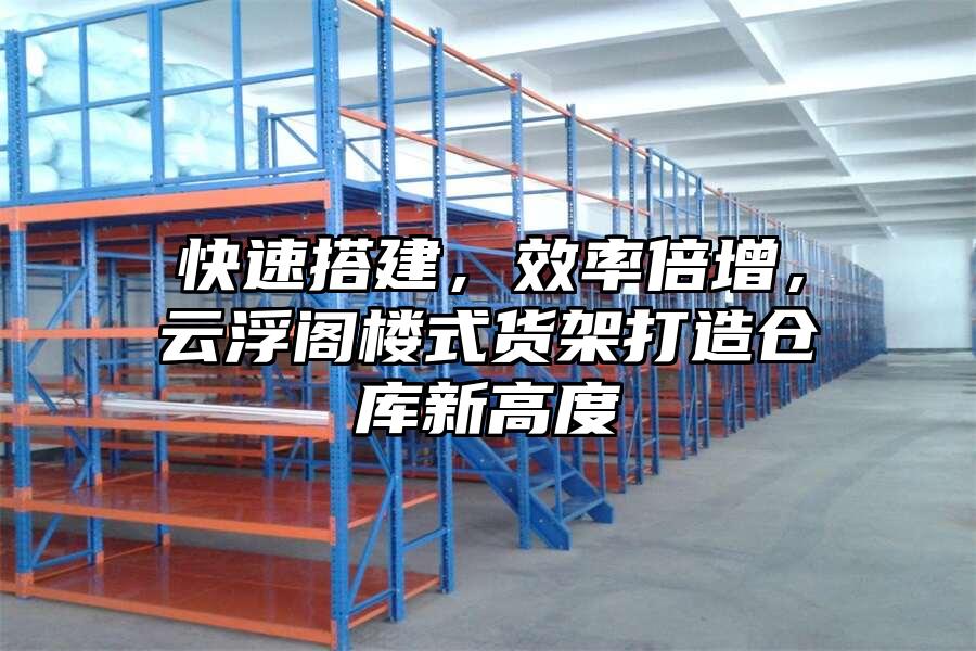 快速搭建,效率倍增,云浮閣樓式貨架打造倉庫新高度