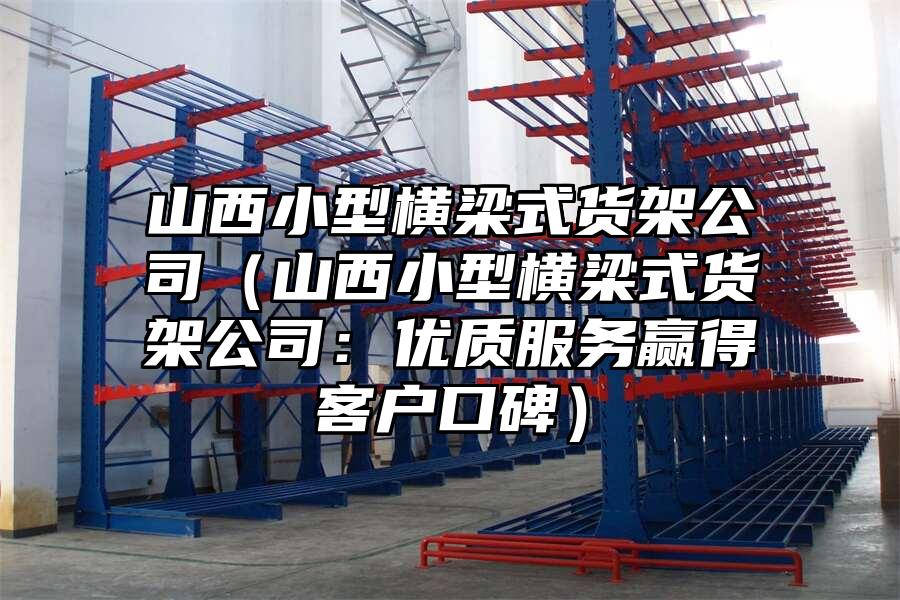 山西小型橫梁式貨架公司（山西小型橫梁式貨架公司：優質服務贏得客戶口碑）