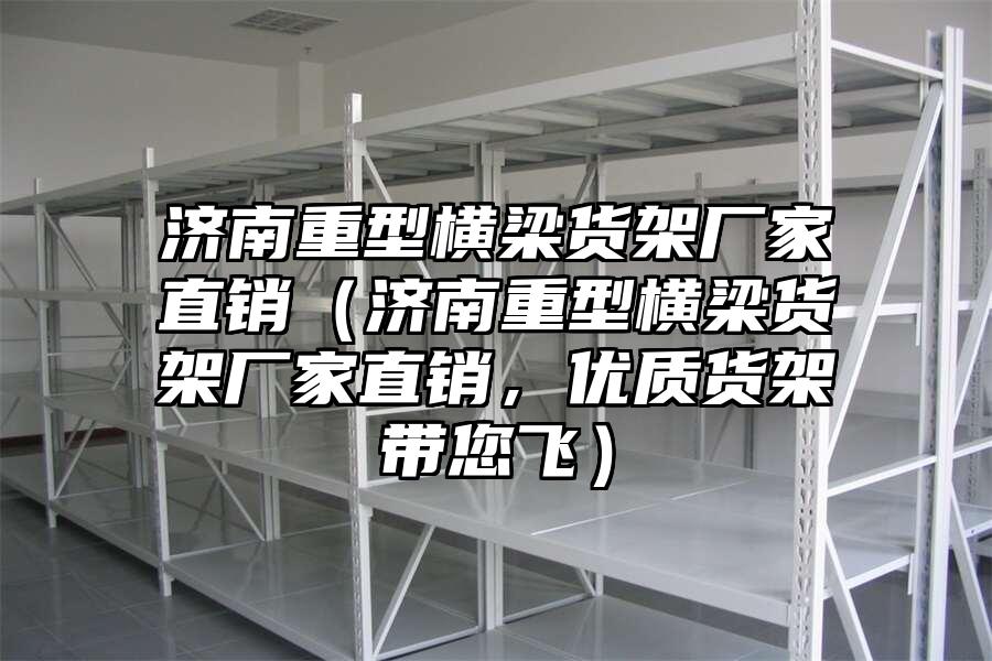 濟南重型橫梁貨架廠家直銷（濟南重型橫梁貨架廠家直銷，優質貨架帶您飛）