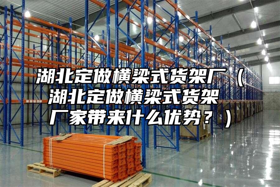 湖北定做橫梁式貨架廠（湖北定做橫梁式貨架 廠家帶來什么優勢？）