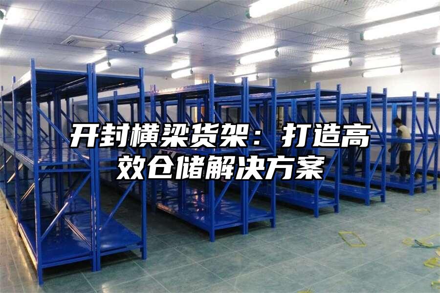開封橫梁貨架：打造高效倉儲解決方案