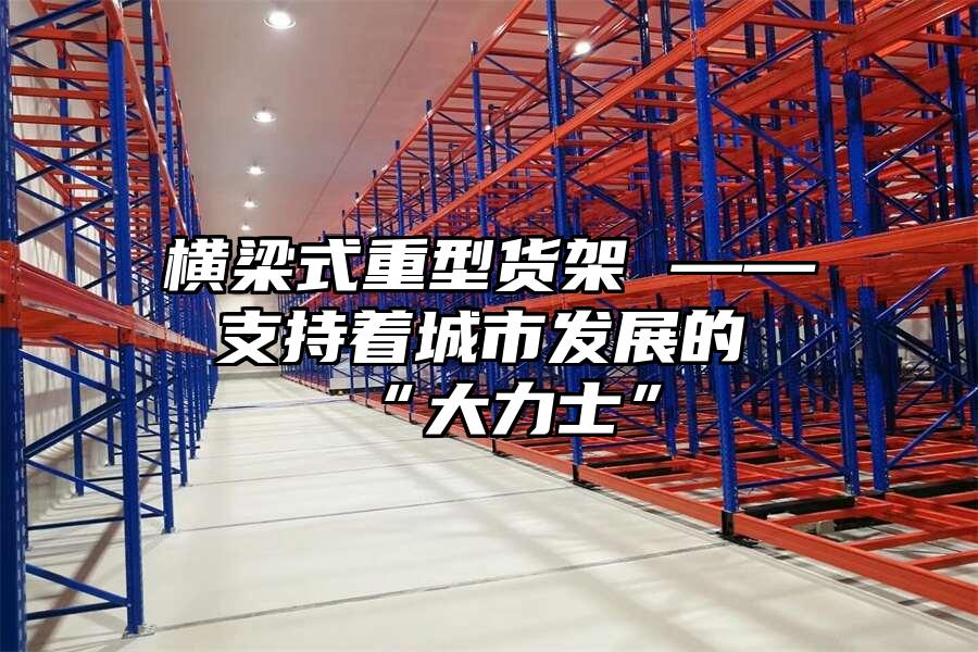 橫梁式重型貨架 —— 支持著城市發展的“大力士”