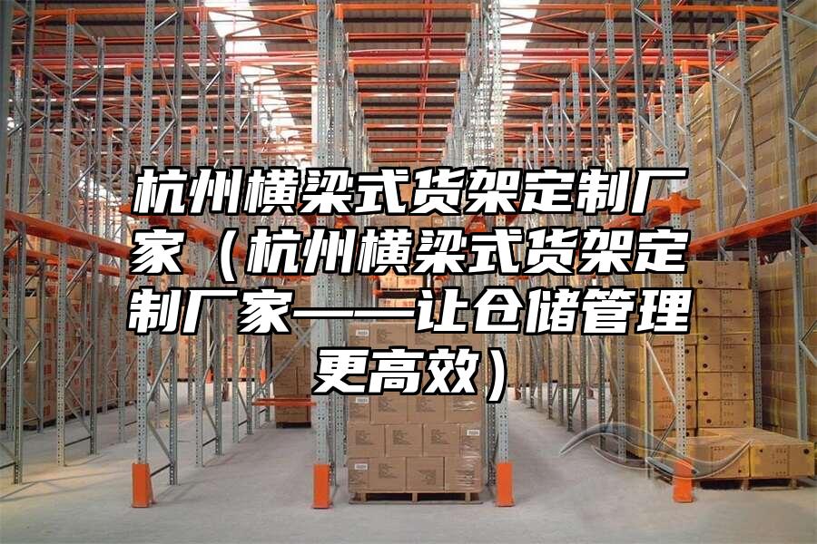 杭州橫梁式貨架定制廠家（杭州橫梁式貨架定制廠家——讓倉儲管理更高效）