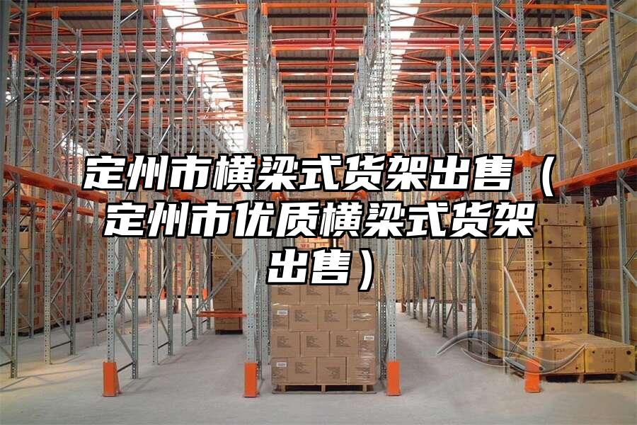 定州市橫梁式貨架出售（定州市優質橫梁式貨架出售）