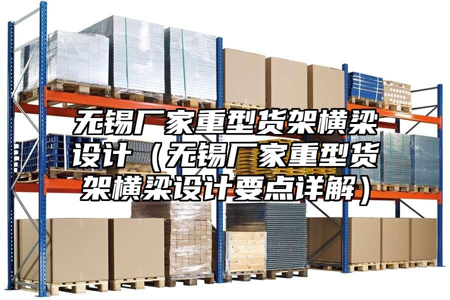 無錫廠家重型貨架橫梁設計（無錫廠家重型貨架橫梁設計要點詳解）