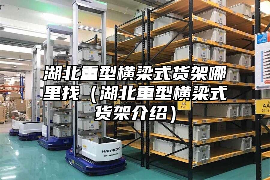 湖北重型橫梁式貨架哪里找（湖北重型橫梁式貨架介紹）