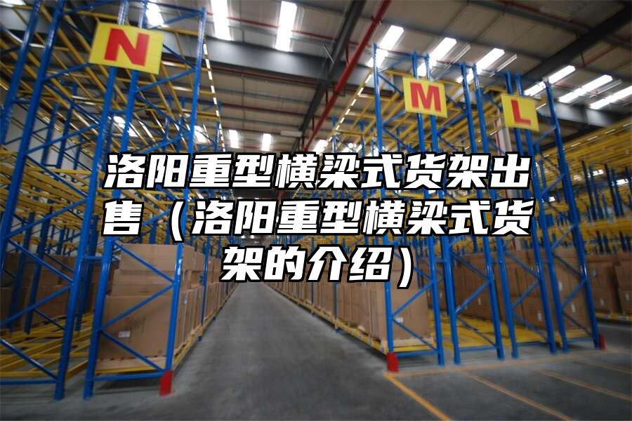 洛陽重型橫梁式貨架出售（洛陽重型橫梁式貨架的介紹）