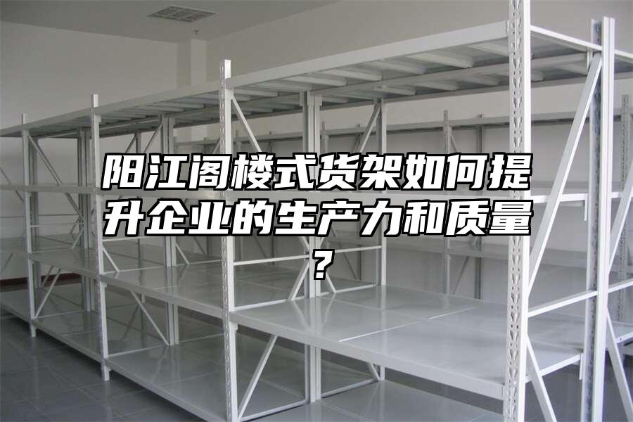陽江閣樓式貨架如何提升企業(yè)的生產(chǎn)力和質(zhì)量？