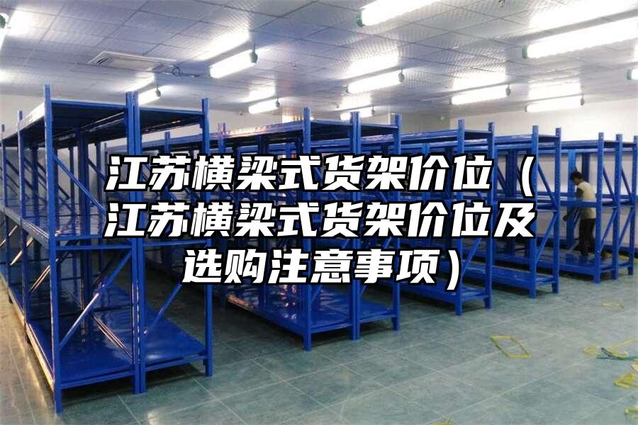 江蘇橫梁式貨架價位（江蘇橫梁式貨架價位及選購注意事項）