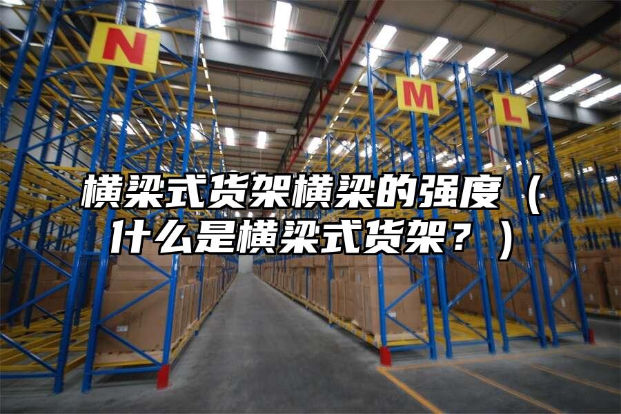 橫梁式貨架橫梁的強(qiáng)度（什么是橫梁式貨架？）