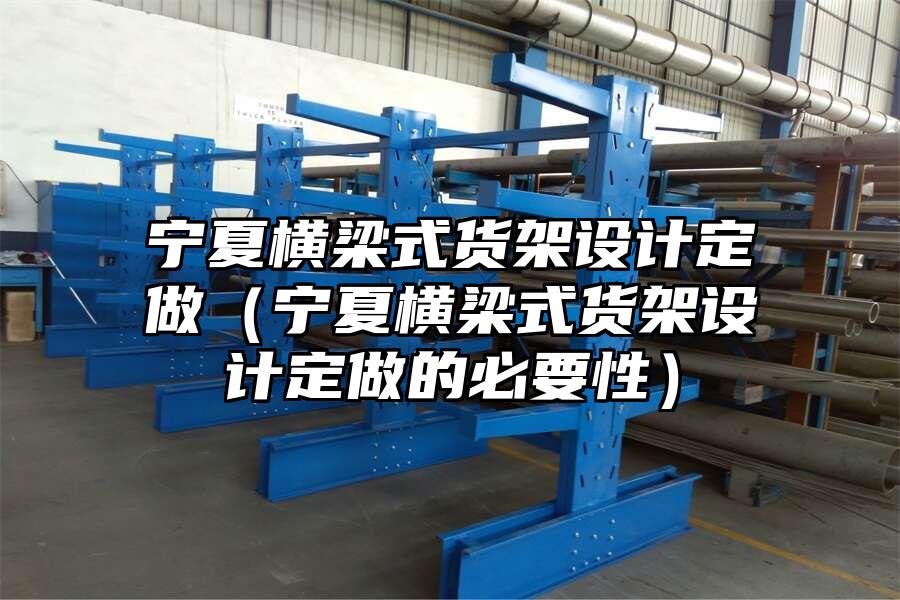 寧夏橫梁式貨架設計定做（寧夏橫梁式貨架設計定做的必要性）