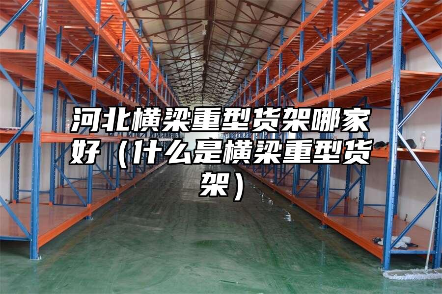河北橫梁重型貨架哪家好（什么是橫梁重型貨架）