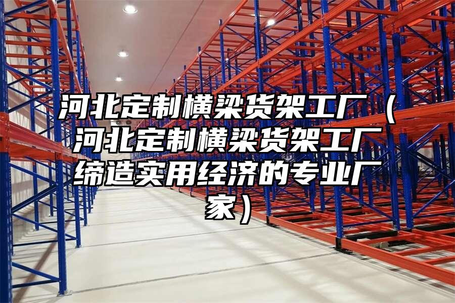 河北定制橫梁貨架工廠（河北定制橫梁貨架工廠締造實(shí)用經(jīng)濟(jì)的專業(yè)廠家）