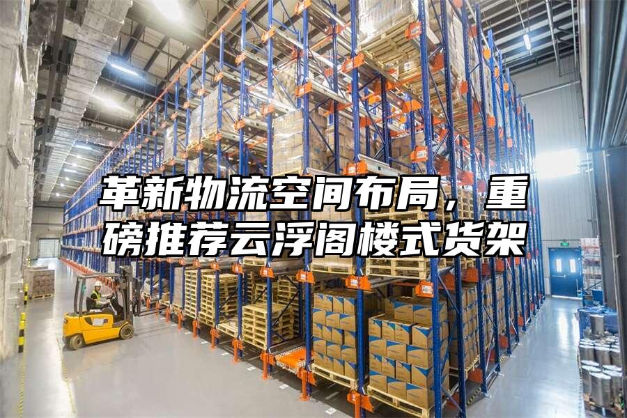 革新物流空間布局，重磅推薦云浮閣樓式貨架