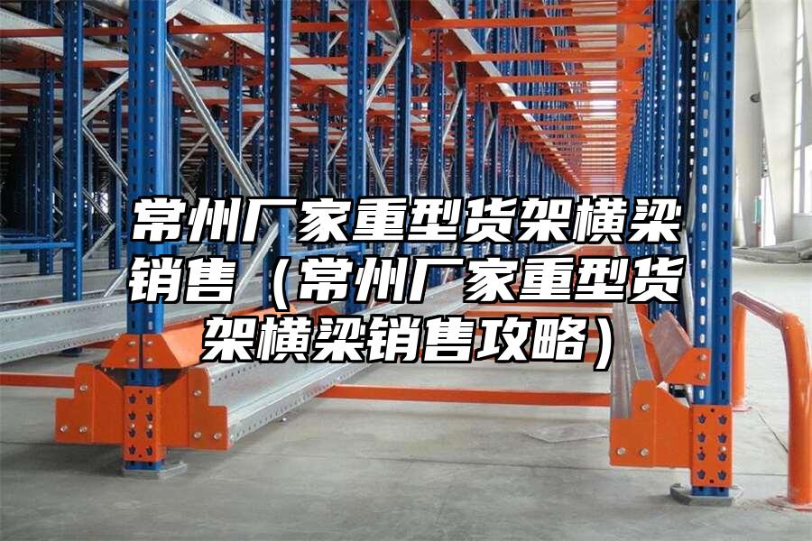 常州廠家重型貨架橫梁銷售（常州廠家重型貨架橫梁銷售攻略）