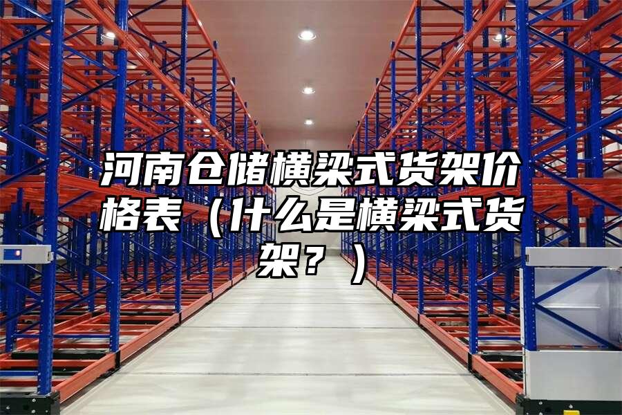河南倉儲橫梁式貨架價格表（什么是橫梁式貨架？）
