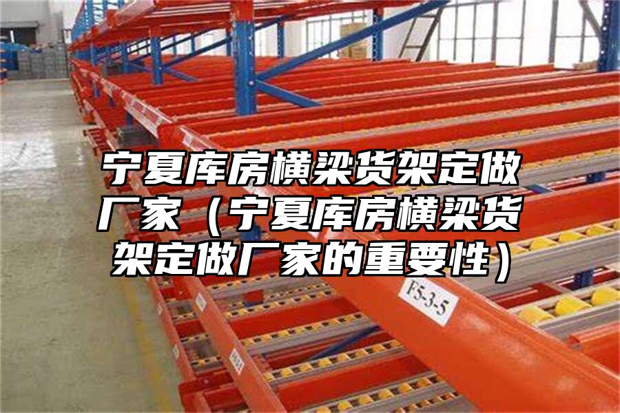 寧夏庫房橫梁貨架定做廠家（寧夏庫房橫梁貨架定做廠家的重要性）