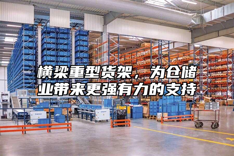 橫梁重型貨架，為倉儲業帶來更強有力的支持