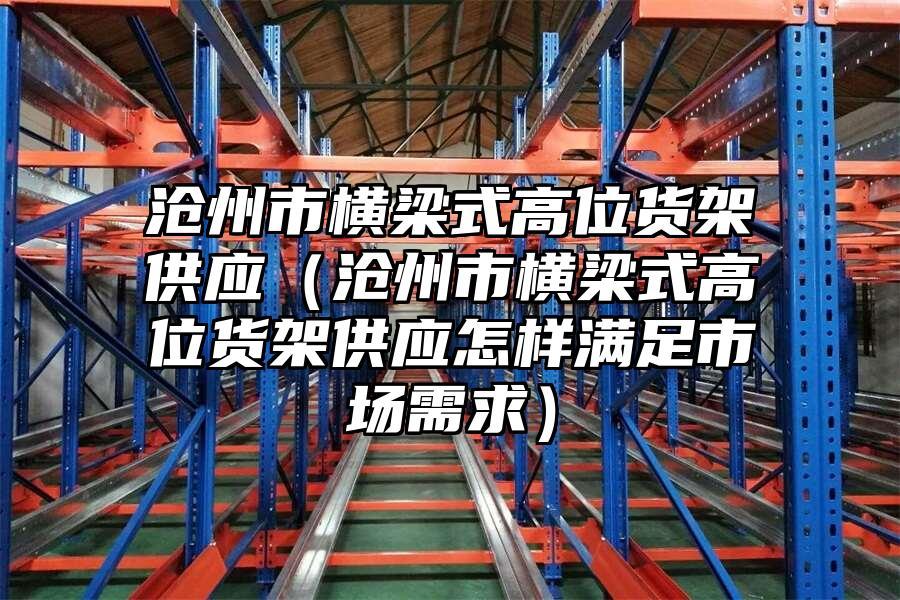 滄州市橫梁式高位貨架供應（滄州市橫梁式高位貨架供應怎樣滿足市場需求）