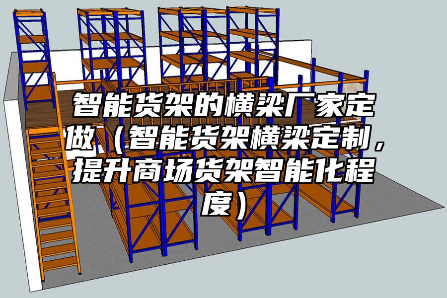 智能貨架的橫梁廠家定做（智能貨架橫梁定制，提升商場貨架智能化程度）