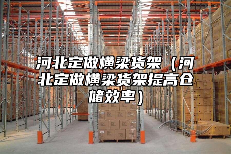河北定做橫梁貨架（河北定做橫梁貨架提高倉儲效率）